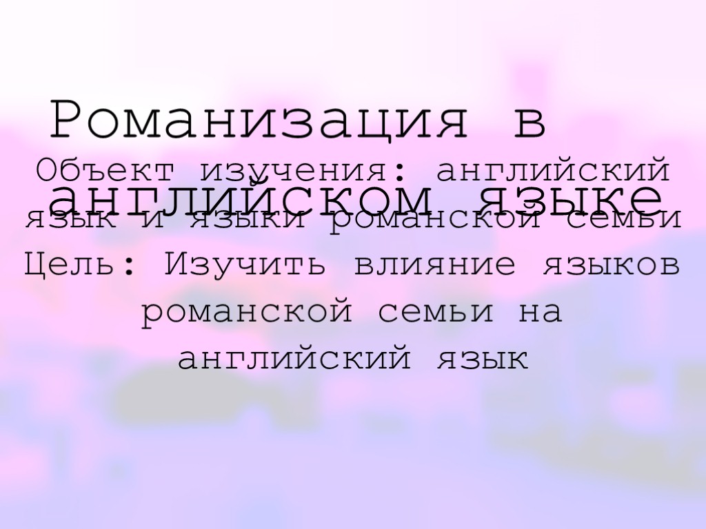 Романизация в английском языке Объект изучения: английский язык и языки романской семьи Цель: Изучить